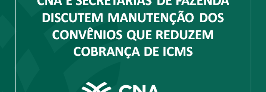 CNA e Secretarias de Fazenda discutem manutenção dos convênios que reduzem cobrança de ICMS