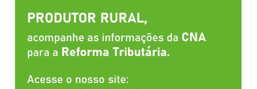 Produtor rural, acompanhe as informações da CNA para a Reforma Tributária