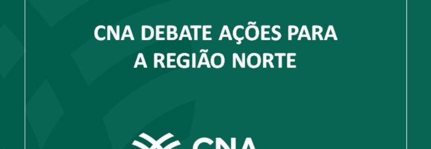 CNA debate ações para a Região Norte