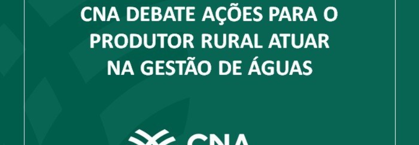 CNA debate ações para o produtor rural atuar na gestão de águas