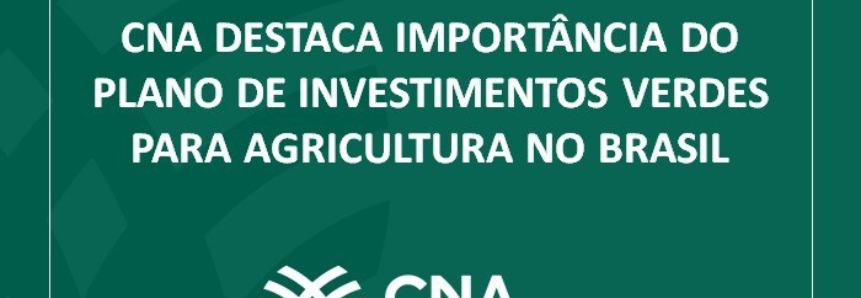 CNA destaca importância do Plano de Investimentos Verdes para Agricultura no Brasil